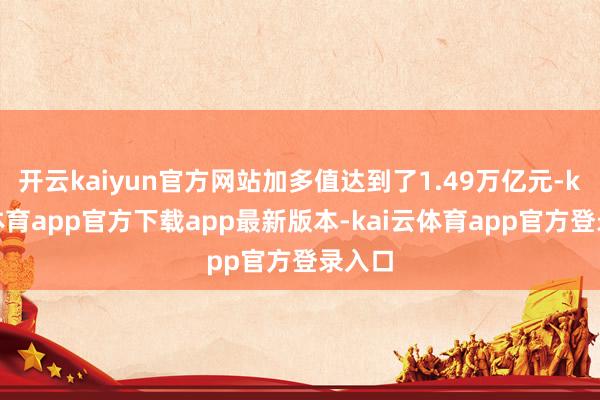 开云kaiyun官方网站加多值达到了1.49万亿元-kai云体育app官方下载app最新版本-kai云体育app官方登录入口