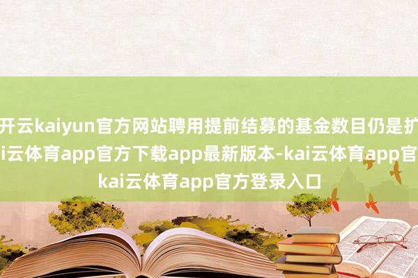 开云kaiyun官方网站聘用提前结募的基金数目仍是扩至93只-kai云体育app官方下载app最新版本-kai云体育app官方登录入口