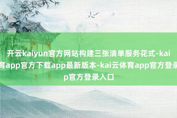 开云kaiyun官方网站构建三张清单服务花式-kai云体育app官方下载app最新版本-kai云体育app官方登录入口