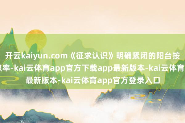 开云kaiyun.com《征求认识》明确紧闭的阳台按一半面积计入容积率-kai云体育app官方下载app最新版本-kai云体育app官方登录入口