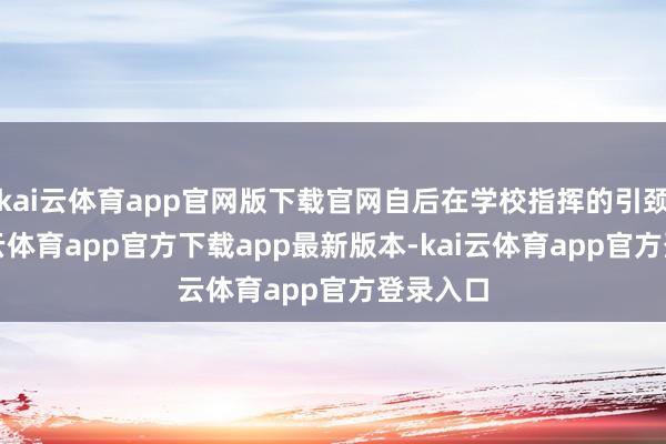 kai云体育app官网版下载官网自后在学校指挥的引颈下-kai云体育app官方下载app最新版本-kai云体育app官方登录入口
