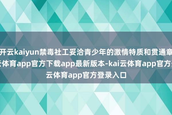 开云kaiyun禁毒社工妥洽青少年的激情特质和贯通章程-kai云体育app官方下载app最新版本-kai云体育app官方登录入口