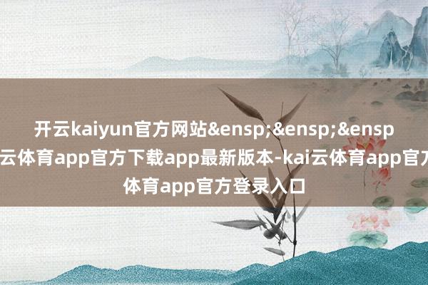 开云kaiyun官方网站&ensp;&ensp;&ensp;近日-kai云体育app官方下载app最新版本-kai云体育app官方登录入口