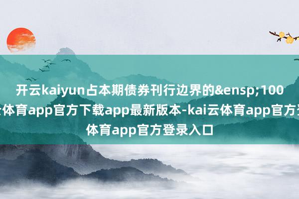 开云kaiyun占本期债券刊行边界的&ensp;100%-kai云体育app官方下载app最新版本-kai云体育app官方登录入口
