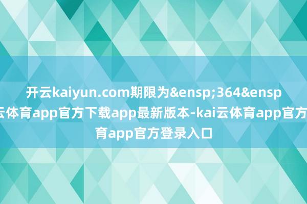 开云kaiyun.com期限为&ensp;364&ensp;天-kai云体育app官方下载app最新版本-kai云体育app官方登录入口