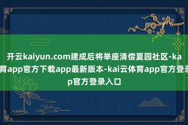 开云kaiyun.com建成后将举座清偿夏园社区-kai云体育app官方下载app最新版本-kai云体育app官方登录入口