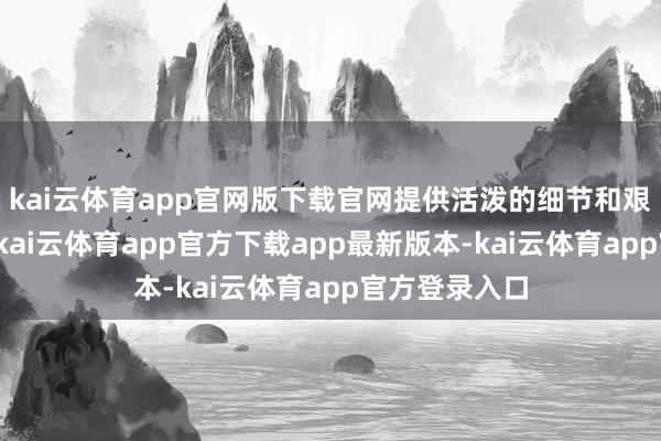 kai云体育app官网版下载官网提供活泼的细节和艰深的对比度-kai云体育app官方下载app最新版本-kai云体育app官方登录入口