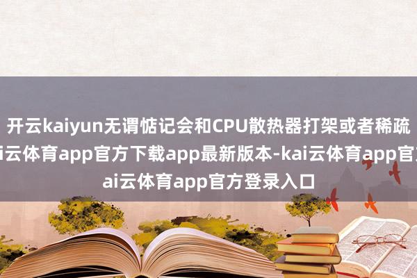 开云kaiyun无谓惦记会和CPU散热器打架或者稀疏怪问题-kai云体育app官方下载app最新版本-kai云体育app官方登录入口