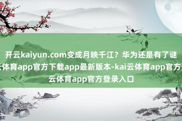 开云kaiyun.com变成月映千江？华为还是有了谜底-kai云体育app官方下载app最新版本-kai云体育app官方登录入口