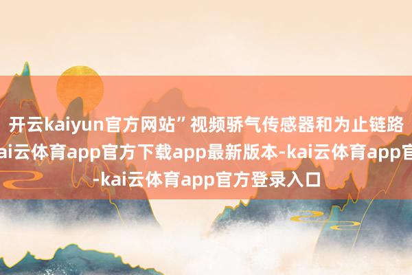 开云kaiyun官方网站”视频骄气传感器和为止链路皆很靠谱-kai云体育app官方下载app最新版本-kai云体育app官方登录入口