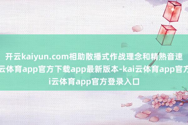 开云kaiyun.com相助散播式作战理念和精熟音速技能-kai云体育app官方下载app最新版本-kai云体育app官方登录入口