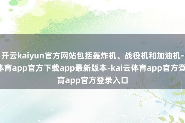 开云kaiyun官方网站包括轰炸机、战役机和加油机-kai云体育app官方下载app最新版本-kai云体育app官方登录入口