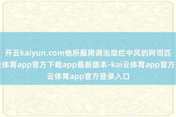 开云kaiyun.com他所服用调治靡烂中风的阿司匹林-kai云体育app官方下载app最新版本-kai云体育app官方登录入口