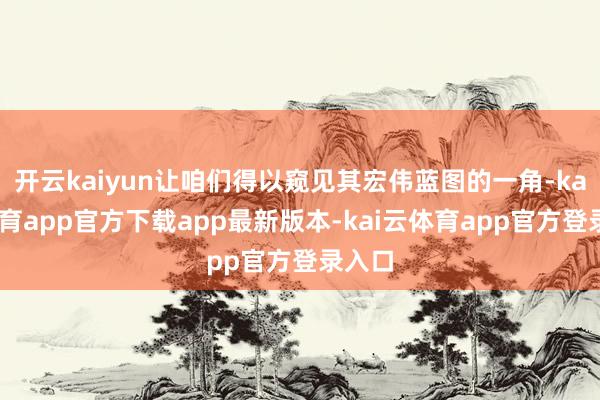 开云kaiyun让咱们得以窥见其宏伟蓝图的一角-kai云体育app官方下载app最新版本-kai云体育app官方登录入口