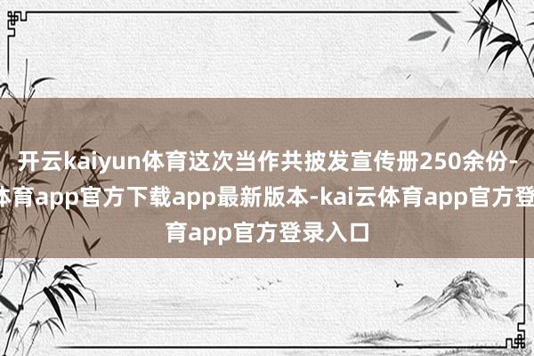 开云kaiyun体育这次当作共披发宣传册250余份-kai云体育app官方下载app最新版本-kai云体育app官方登录入口