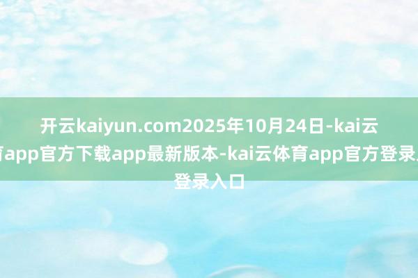 开云kaiyun.com2025年10月24日-kai云体育app官方下载app最新版本-kai云体育app官方登录入口