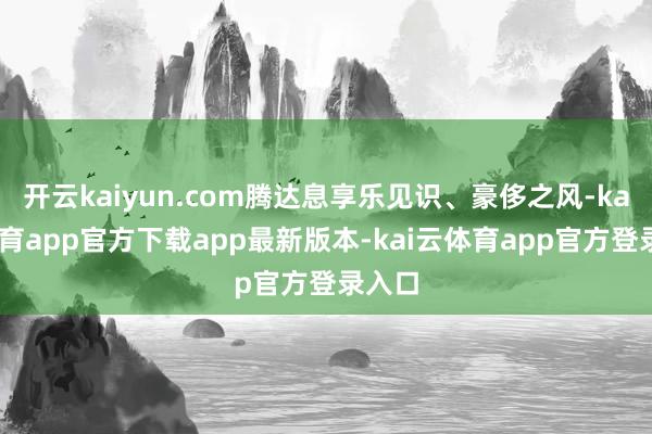 开云kaiyun.com腾达息享乐见识、豪侈之风-kai云体育app官方下载app最新版本-kai云体育app官方登录入口