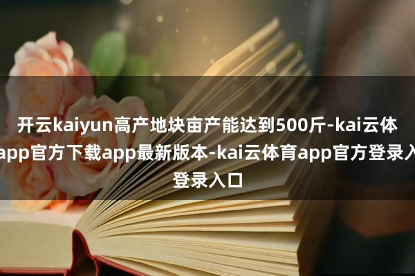 开云kaiyun高产地块亩产能达到500斤-kai云体育app官方下载app最新版本-kai云体育app官方登录入口
