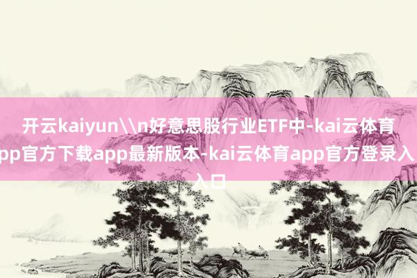 开云kaiyun\n好意思股行业ETF中-kai云体育app官方下载app最新版本-kai云体育app官方登录入口