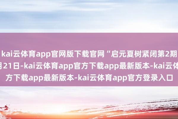 kai云体育app官网版下载官网“启元夏树紧闭第2期”开导于2024年10月21日-kai云体育app官方下载app最新版本-kai云体育app官方登录入口
