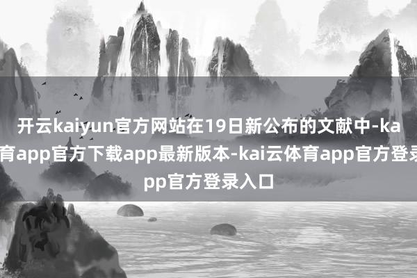 开云kaiyun官方网站在19日新公布的文献中-kai云体育app官方下载app最新版本-kai云体育app官方登录入口