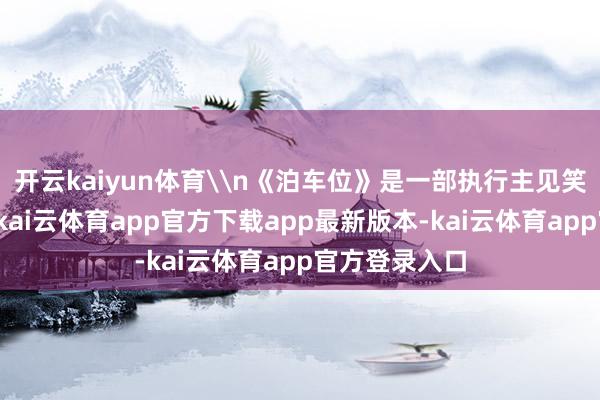 开云kaiyun体育\n《泊车位》是一部执行主见笑剧题材影片-kai云体育app官方下载app最新版本-kai云体育app官方登录入口