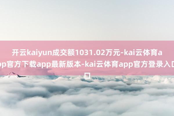 开云kaiyun成交额1031.02万元-kai云体育app官方下载app最新版本-kai云体育app官方登录入口
