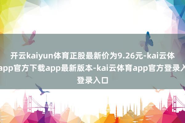 开云kaiyun体育正股最新价为9.26元-kai云体育app官方下载app最新版本-kai云体育app官方登录入口
