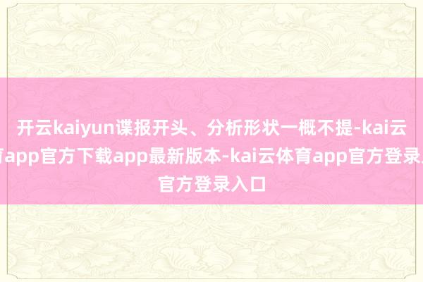 开云kaiyun谍报开头、分析形状一概不提-kai云体育app官方下载app最新版本-kai云体育app官方登录入口