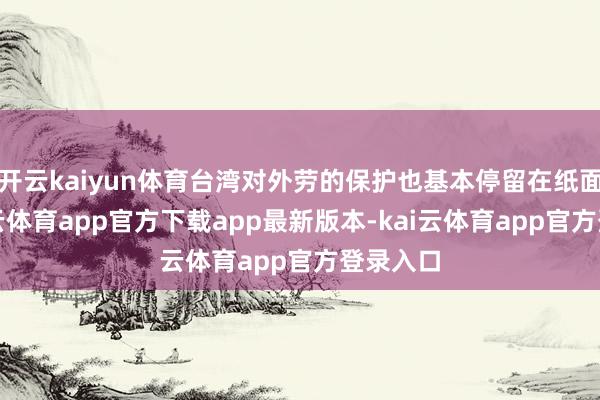 开云kaiyun体育台湾对外劳的保护也基本停留在纸面上-kai云体育app官方下载app最新版本-kai云体育app官方登录入口