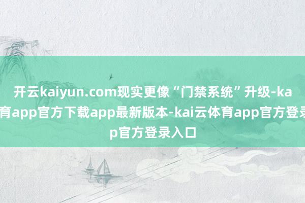 开云kaiyun.com现实更像“门禁系统”升级-kai云体育app官方下载app最新版本-kai云体育app官方登录入口