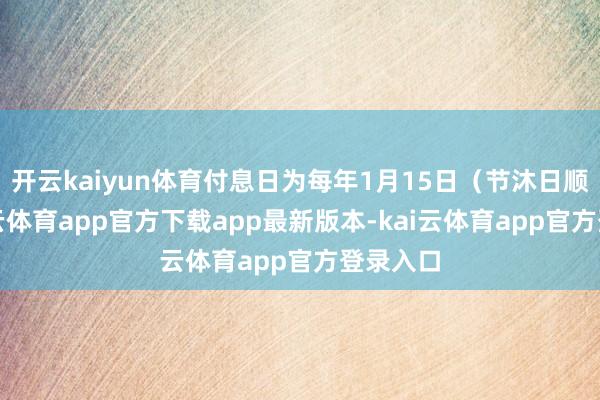 开云kaiyun体育付息日为每年1月15日（节沐日顺延-kai云体育app官方下载app最新版本-kai云体育app官方登录入口