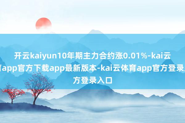 开云kaiyun10年期主力合约涨0.01%-kai云体育app官方下载app最新版本-kai云体育app官方登录入口