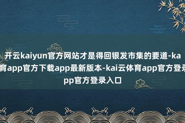 开云kaiyun官方网站才是得回银发市集的要道-kai云体育app官方下载app最新版本-kai云体育app官方登录入口